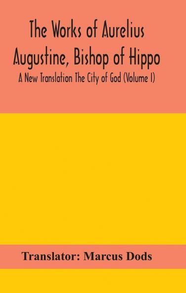 The Works of Aurelius Augustine Bishop of Hippo. A New Translation The City of God (Volume I)
