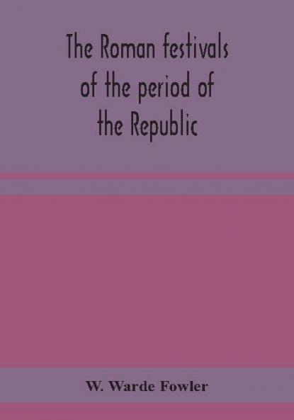 The Roman festivals of the period of the Republic; an introduction to the study of the religion of the Romans
