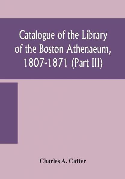 Catalogue of the Library of the Boston Athenaeum 1807-1871 (Part III)
