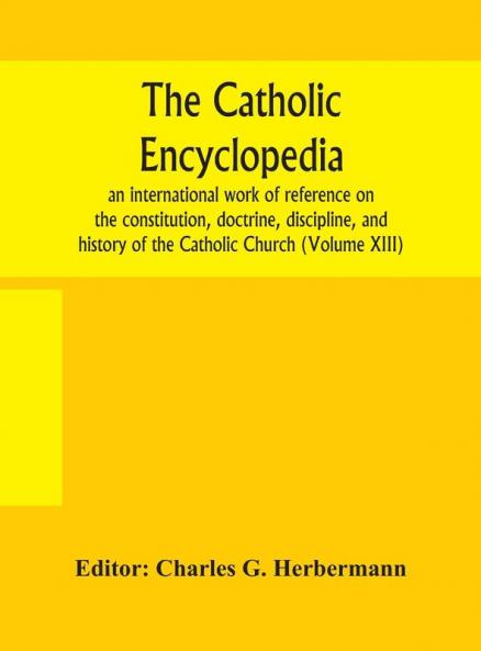 The Catholic Encyclopedia; An International Work Of Reference On The Constitution Doctrine Discipline And History Of The Catholic Church (Volume Xiii)