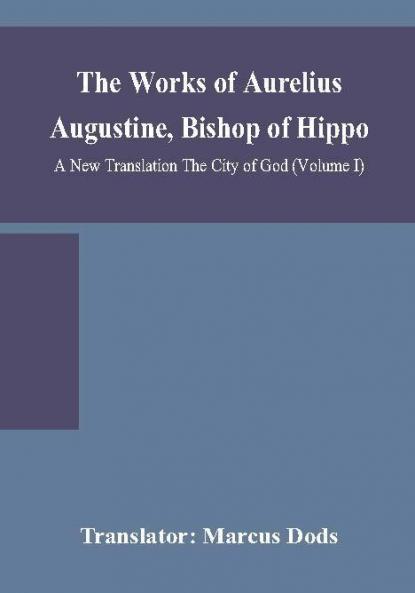 The Works of Aurelius Augustine Bishop of Hippo. A New Translation The City of God (Volume I)
