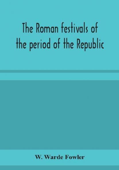 The Roman festivals of the period of the Republic; an introduction to the study of the religion of the Romans