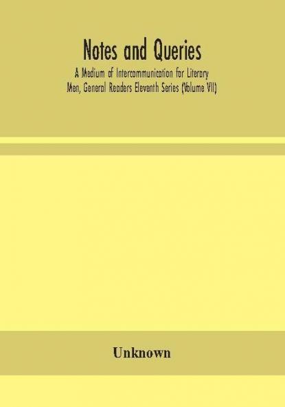 Notes and queries; A Medium of Intercommunication for Literary Men General Readers Eleventh Series (Volume VII)