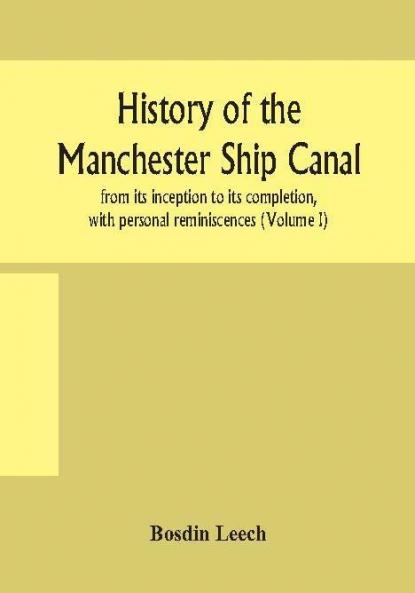 History of the Manchester Ship Canal from its inception to its completion with personal reminiscences (Volume I)