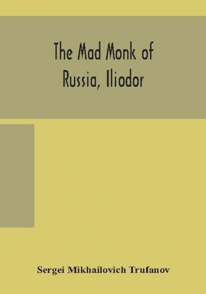The mad monk of Russia Iliodor : life memoirs and confessions of Sergei Michailovich Trufanoff (Iliodor) illustrated with photographs