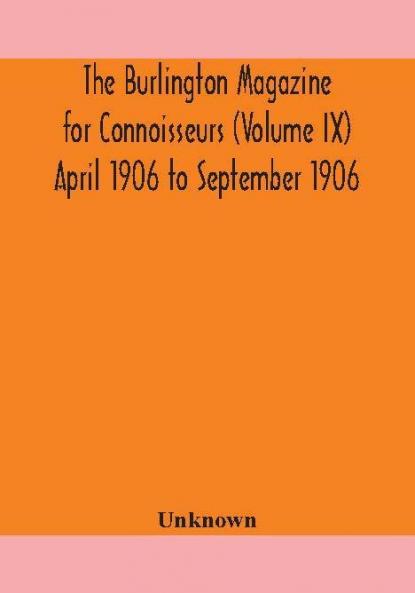 The Burlington magazine for Connoisseurs (Volume IX) April 1906 to September 1906