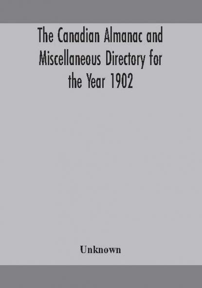 The Canadian almanac and Miscellaneous Directory for the Year 1902 Being the Sixth Year after Leap Year Containing Full and Authentic Commercial Statistical Astronomical Departmental Ecclesiastical Educational Financial and General Information