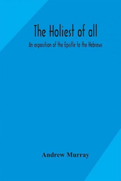 The holiest of all : an exposition of the Epistle to the Hebrews