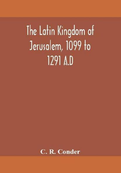 The Latin Kingdom of Jerusalem 1099 to 1291 A.D