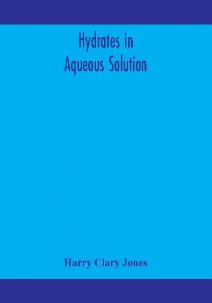 Hydrates in aqueous solution. Evidence for the existence of hydrates in solution their approximate composition and certain spectroscopic investigations bearing upon the hydrate problem