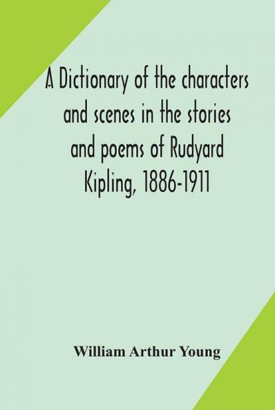 A dictionary of the characters and scenes in the stories and poems of Rudyard Kipling 1886-1911