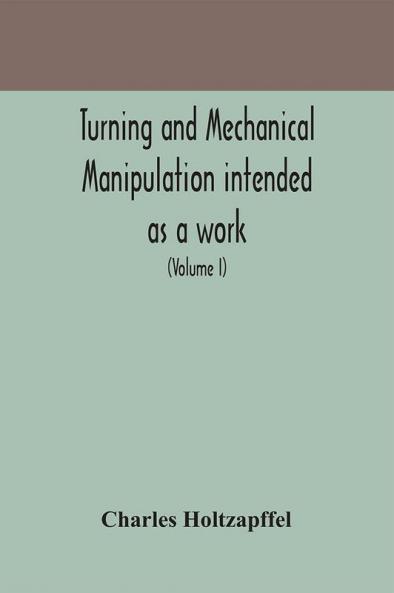 Turning and mechanical manipulation intended as a work of general reference and practical instruction on the lathe and the various mechanical pursuits followed by amateurs (Volume I)