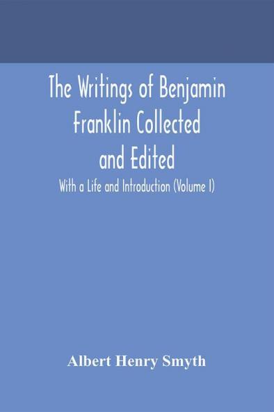 The writings of Benjamin Franklin Collected and Edited With a Life and Introduction (Volume I)