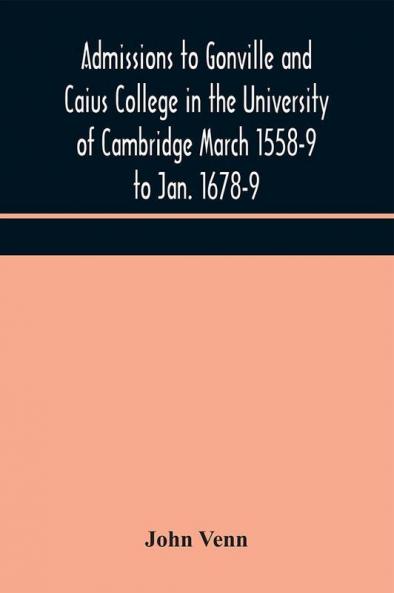 Admissions to Gonville and Caius College in the University of Cambridge March 1558-9 to Jan. 1678-9