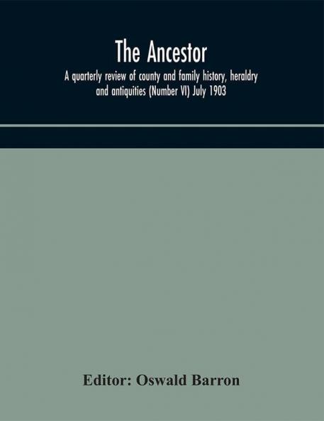 The Ancestor; a quarterly review of county and family history heraldry and antiquities (Number VI) July 1903