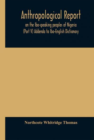 Anthropological report on the Ibo-speaking peoples of Nigeria (Part V) Addenda to Ibo-English Dictionary