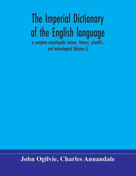 The imperial dictionary of the English language: a complete encyclopedic lexicon literary scientific and technological (Volume I)