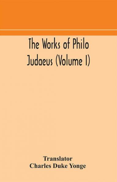 The works of Philo Judaeus (Volume I)