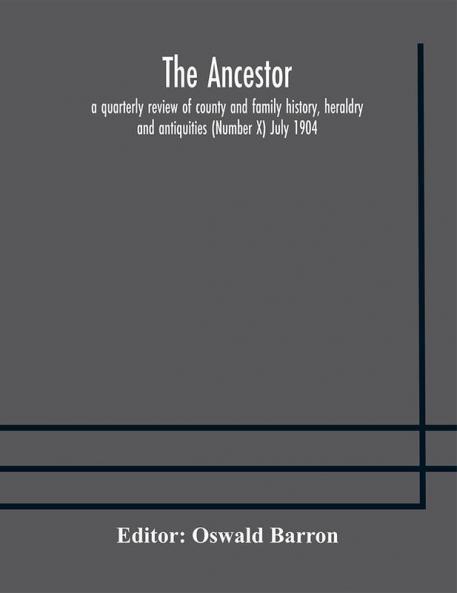 The Ancestor; a quarterly review of county and family history heraldry and antiquities (Number X) July 1904