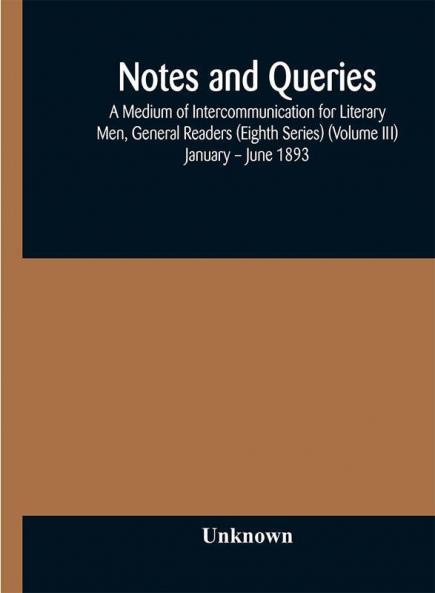 Notes and queries; A Medium of Intercommunication for Literary Men General Readers (Eighth Series) (Volume III) January – June 1893