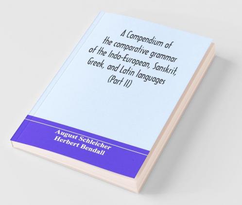 A Compendium Of The Comparative Grammar Of The Indo-European Sanskrit Greek And Latin Languages (Part Ii)