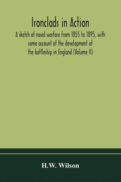 Ironclads in action; a sketch of naval warfare from 1855 to 1895 with some account of the development of the battleship in England (Volume II)
