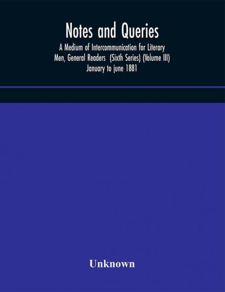 Notes and queries; A Medium of Intercommunication for Literary Men General Readers (Sixth Series) (Volume III) january to june 1881