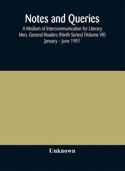 Notes and queries; A Medium of Intercommunication for Literary Men General Readers (Ninth Series) (Volume VII) January – June 1901