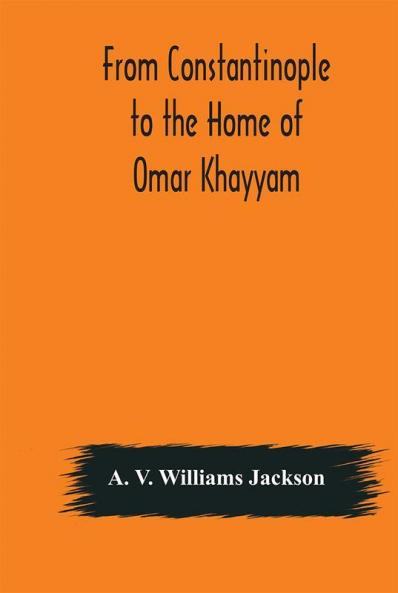 From Constantinople to the Home of Omar Khayyam travels in Transcaucasia and Northern Persia for historic and literary research