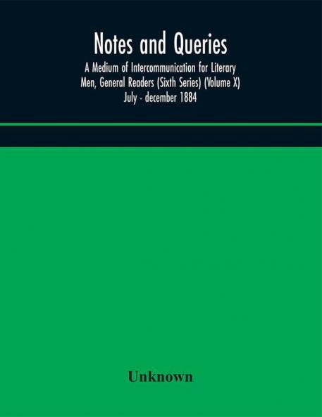 Notes and queries; A Medium of Intercommunication for Literary Men General Readers (Sixth Series) (Volume X) july - december 1884