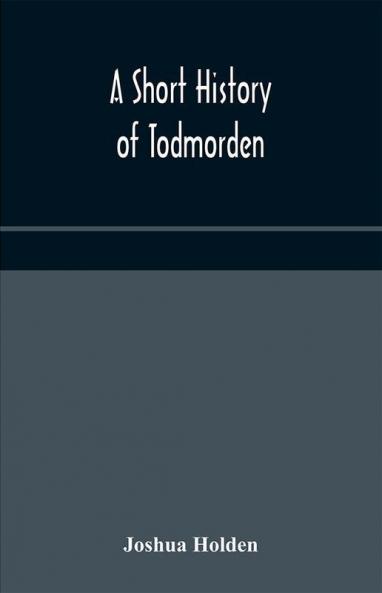 A short history of Todmorden; with some account of the geology and natural history of the neighbourhood