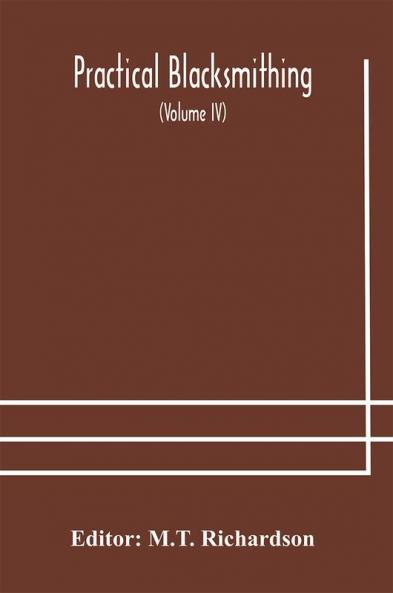 Practical blacksmithing A Collection of Articles Contributed at Different Times by Skilled Workmen to the Columns of The Blacksmith and Wheelwright And Covering Nearly the Whole Range of Blacksmithing from the Simplest Job of Work to Some of the Most C