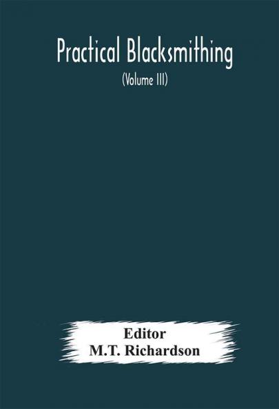 Practical blacksmithing A Collection of Articles Contributed at Different Times by Skilled Workmen to the Columns of The Blacksmith and Wheelwright And Covering Nearly the Whole Range of Blacksmithing from the Simplest Job of Work to Some of the M