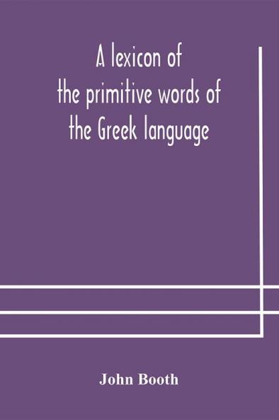 A lexicon of the primitive words of the Greek language inclusive of several leading derivatives upon a new plan of arrangement; for the use of schools and private persons