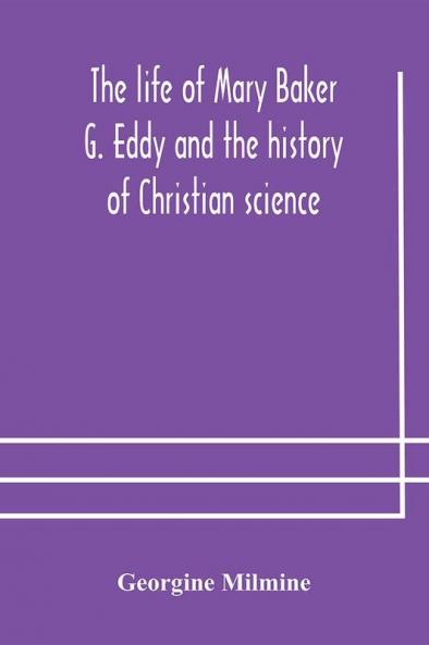 The life of Mary Baker G. Eddy and the history of Christian science