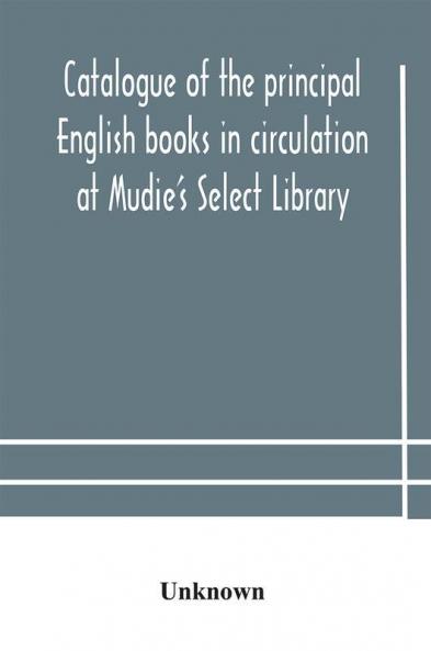 Catalogue of the principal English books in circulation at Mudie's Select Library (founded 1842) For French German Dutch Italian Russian Scandinavian and Spanish Books See Separate Catalogue January 1907