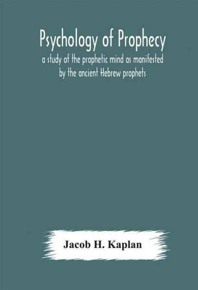 Psychology Of Prophecy : A Study Of The Prophetic Mind As Manifested By The Ancient Hebrew Prophets