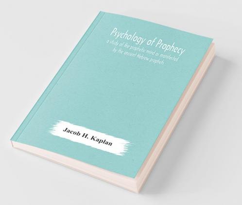 Psychology Of Prophecy : A Study Of The Prophetic Mind As Manifested By The Ancient Hebrew Prophets