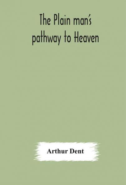 The plain man's pathway to Heaven wherein every man may clearly see whether he shall be saved or damned with a table of all the principal matters and three prayers necessary to be used in private families hereunto added