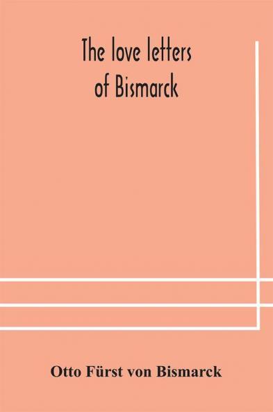 The Love Letters Of Bismarck; Being Letters To His Fiancée And Wife, 1846-1889; Authorized By Prince Herbert Von Bismarck And Translated From The German Under The Supervision Of Charlton T. Lewis
