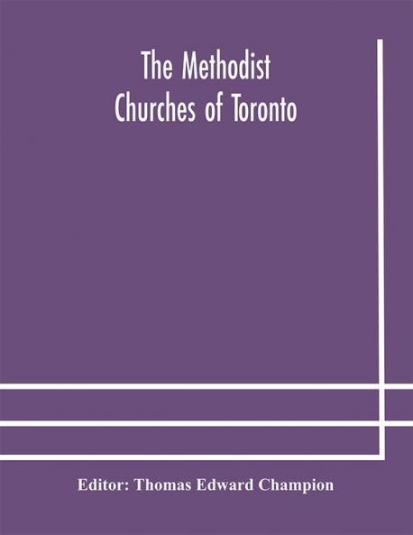 The Methodist churches of Toronto : a history of the Methodist denomination and its churches in York and Toronto : with biographical sketches of many of the clergy and laity