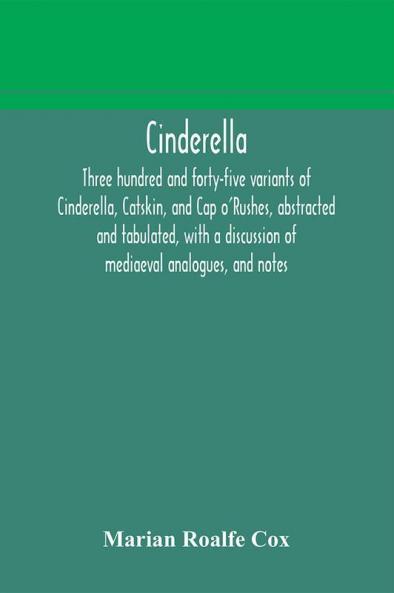 Cinderella; three hundred and forty-five variants of Cinderella Catskin and Cap o'Rushes abstracted and tabulated with a discussion of mediaeval analogues and notes