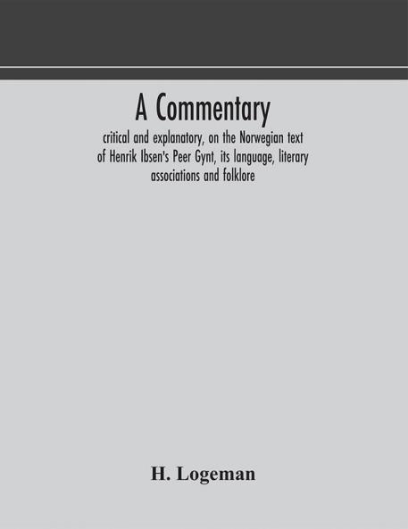 A commentary critical and explanatory on the Norwegian text of Henrik Ibsen's Peer Gynt its language literary associations and folklore