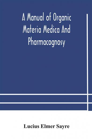 A manual of organic materia medica and pharmacognosy; an introduction to the study of the vegetable kingdom and the vegetable and animal drugs (with syllabus of inorganic remedial agents) comprising the botanical and physical characteristics source cons