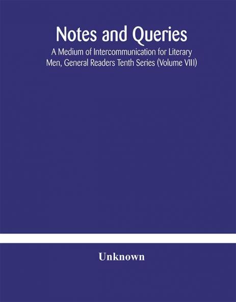Notes and queries; A Medium of Intercommunication for Literary Men General Readers Tenth Series (Volume VIII)