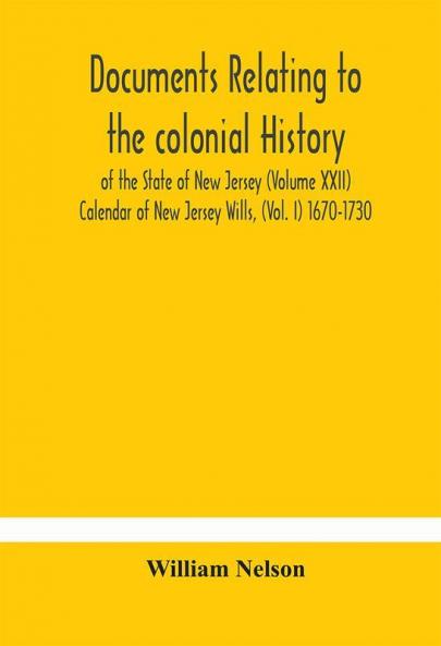 Documents relating to the colonial History of the State of New Jersey (Volume XXII) Calendar of New Jersey Wills (Vol. I) 1670-1730