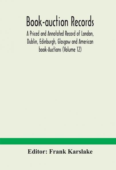 Book-auction records; A Priced and Annotated Record of London Dublin Edinburgh Glasgow and American book-Auctions (Volume 12)