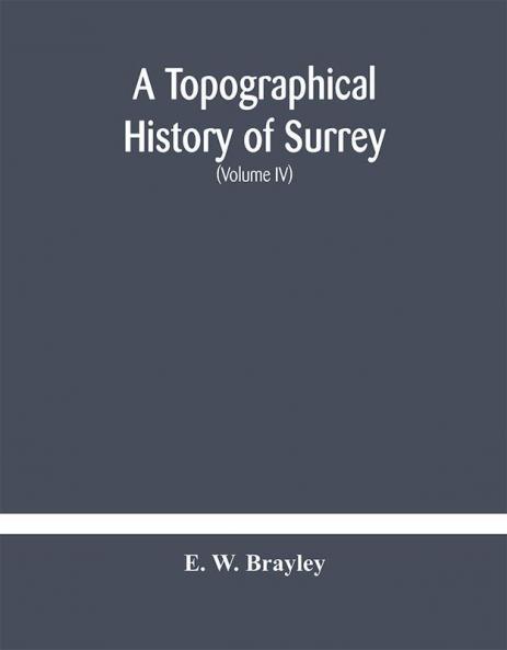 A topographical history of Surrey The Geological Section The Illustrative Department Under The Superintendence of Thomas Allom(Volume IV)