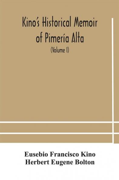 Kino'S Historical Memoir Of Pimería Alta; A Contemporary Account Of The Beginnings Of California, Sonora, And Arizona (Volume I)