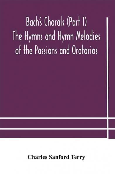 Bach's Chorals (Part I) The Hymns and Hymn Melodies of the Passions and Oratorios